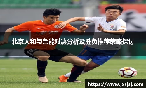 米兰北京人和与鲁能对决分析及胜负推荐策略探讨