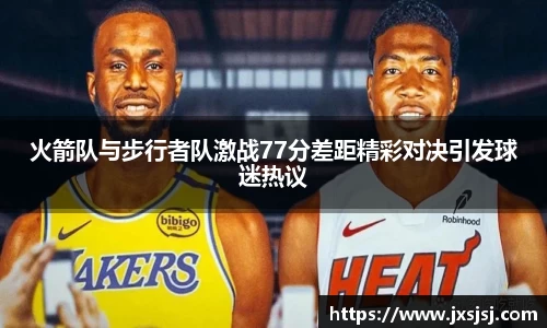 米兰火箭队与步行者队激战77分差距精彩对决引发球迷热议