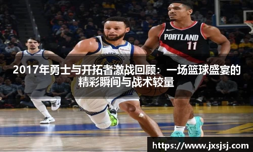 米兰2017年勇士与开拓者激战回顾：一场篮球盛宴的精彩瞬间与战术较量
